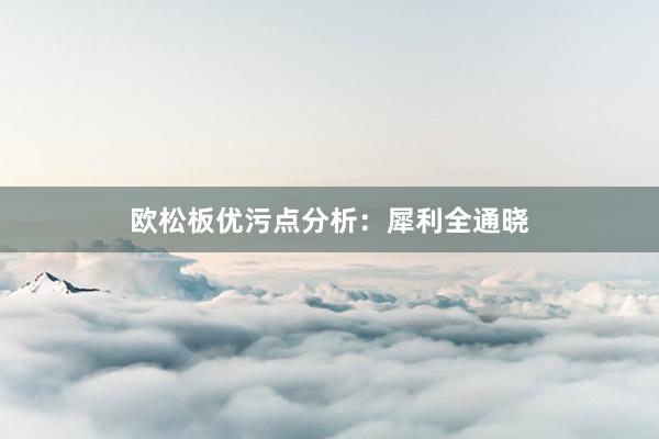 欧松板优污点分析：犀利全通晓