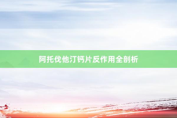 阿托伐他汀钙片反作用全剖析