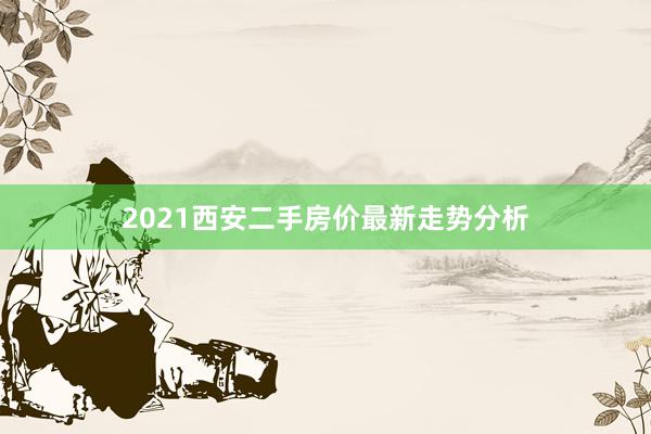 2021西安二手房价最新走势分析